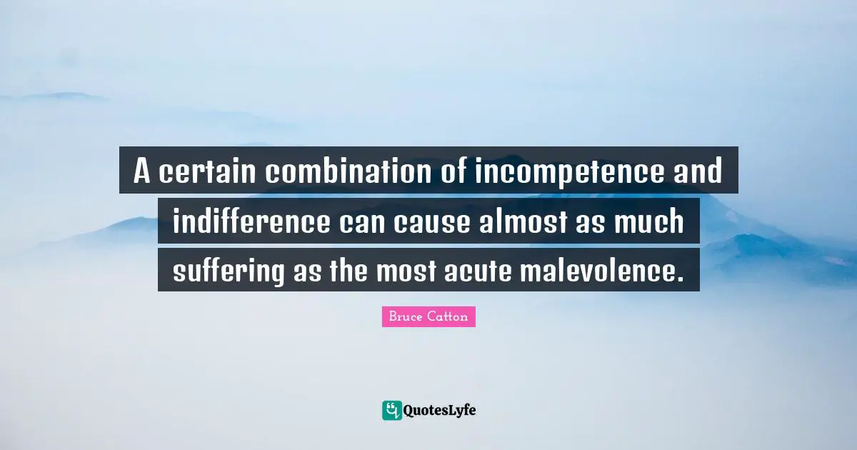 Incompetence Quotes: "A certain combination of incompetence and indifference can cause almost as much suffering as the most acute malevolence."