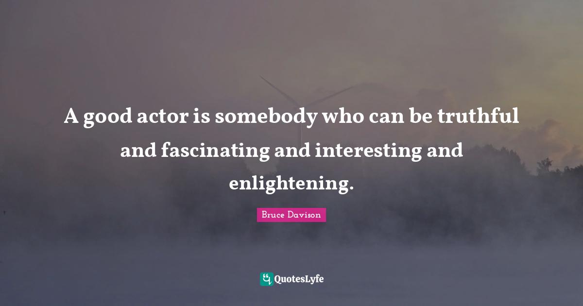 A good actor is somebody who can be truthful and fascinating and interesting and enlightening.