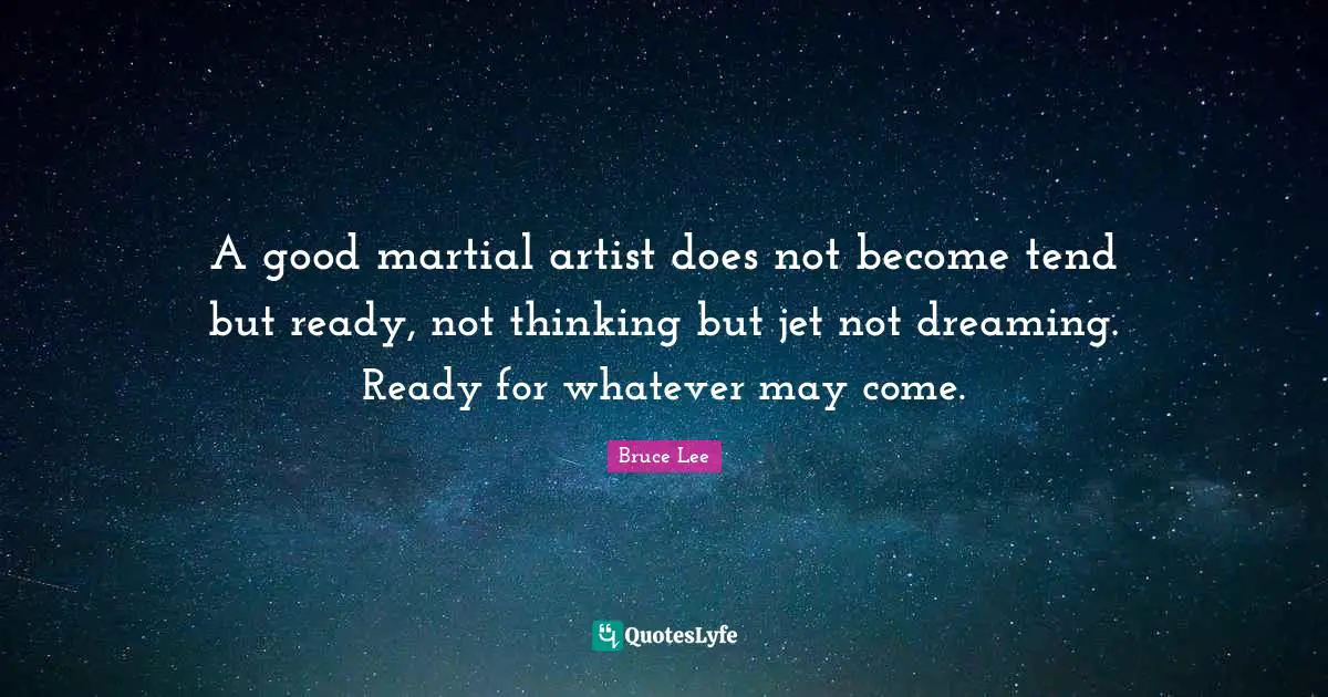 A good martial artist does not become tend but ready, not thinking but jet not dreaming. Ready for whatever may come.