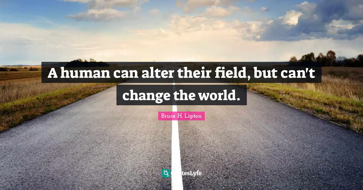 A human can alter their field, but can't change the world.