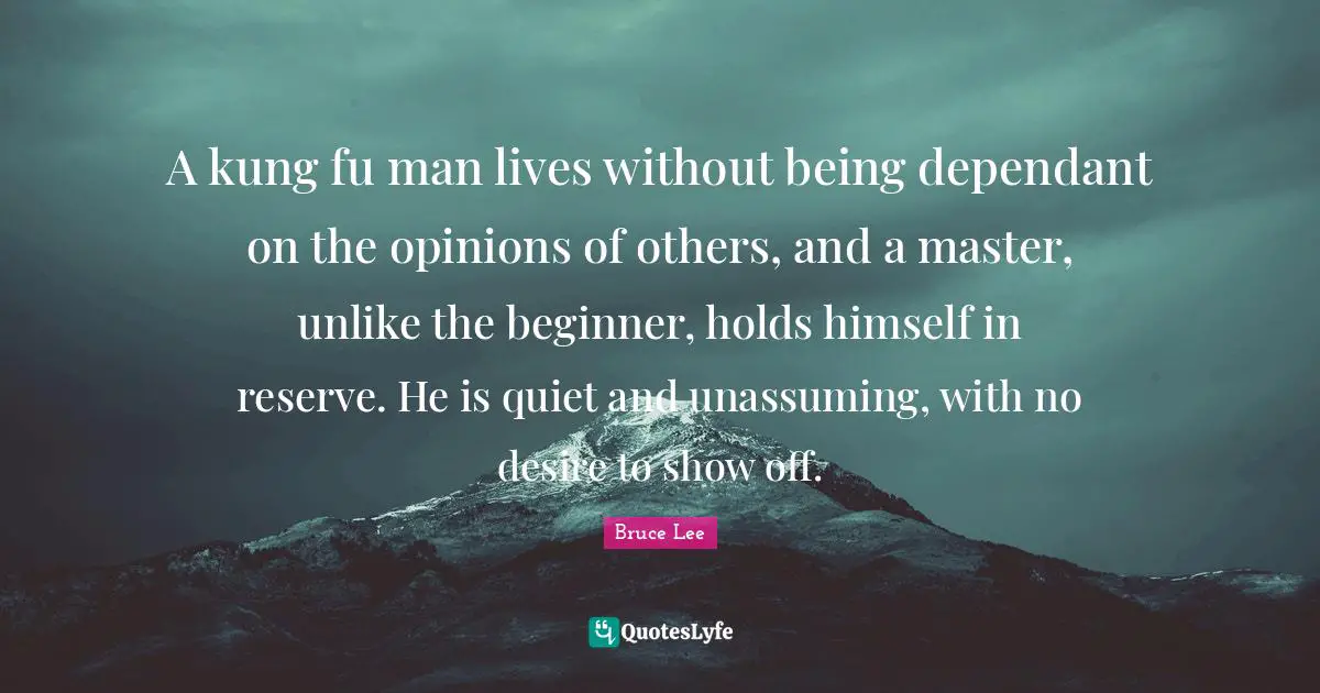 Beginners Quotes: "A kung fu man lives without being dependant on the opinions of others, and a master, unlike the beginner, holds himself in reserve. He is quiet and unassuming, with no desire to show off."