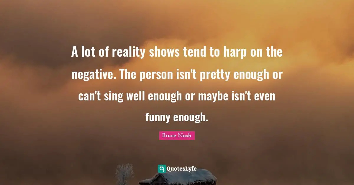 A lot of reality shows tend to harp on the negative. The person isn't pretty enough or can't sing well enough or maybe isn't even funny enough.
