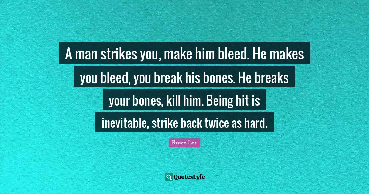 Inevitable Quotes: "A man strikes you, make him bleed. He makes you bleed, you break his bones. He breaks your bones, kill him. Being hit is inevitable, strike back twice as hard."