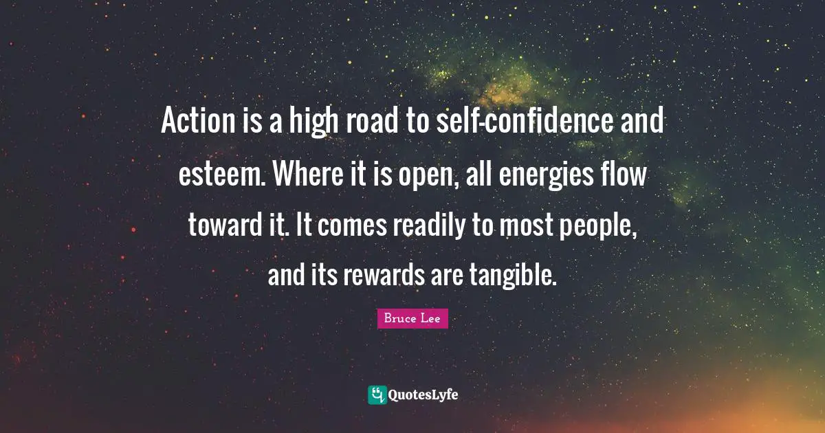 Action is a high road to self-confidence and esteem. Where it is open, all energies flow toward it. It comes readily to most people, and its rewards are tangible.