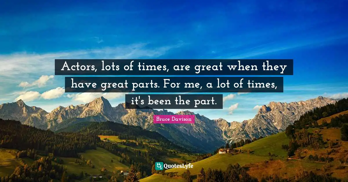 Actors, lots of times, are great when they have great parts. For me, a lot of times, it's been the part.