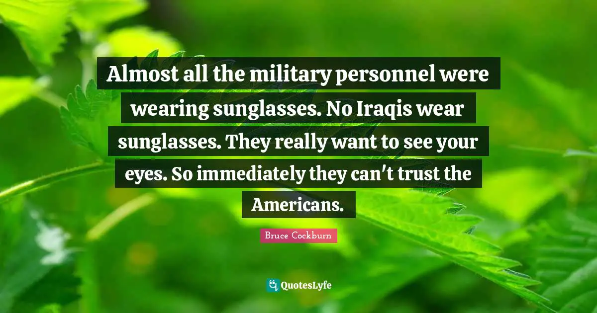 Almost all the military personnel were wearing sunglasses. No Iraqis wear sunglasses. They really want to see your eyes. So immediately they can't trust the Americans.