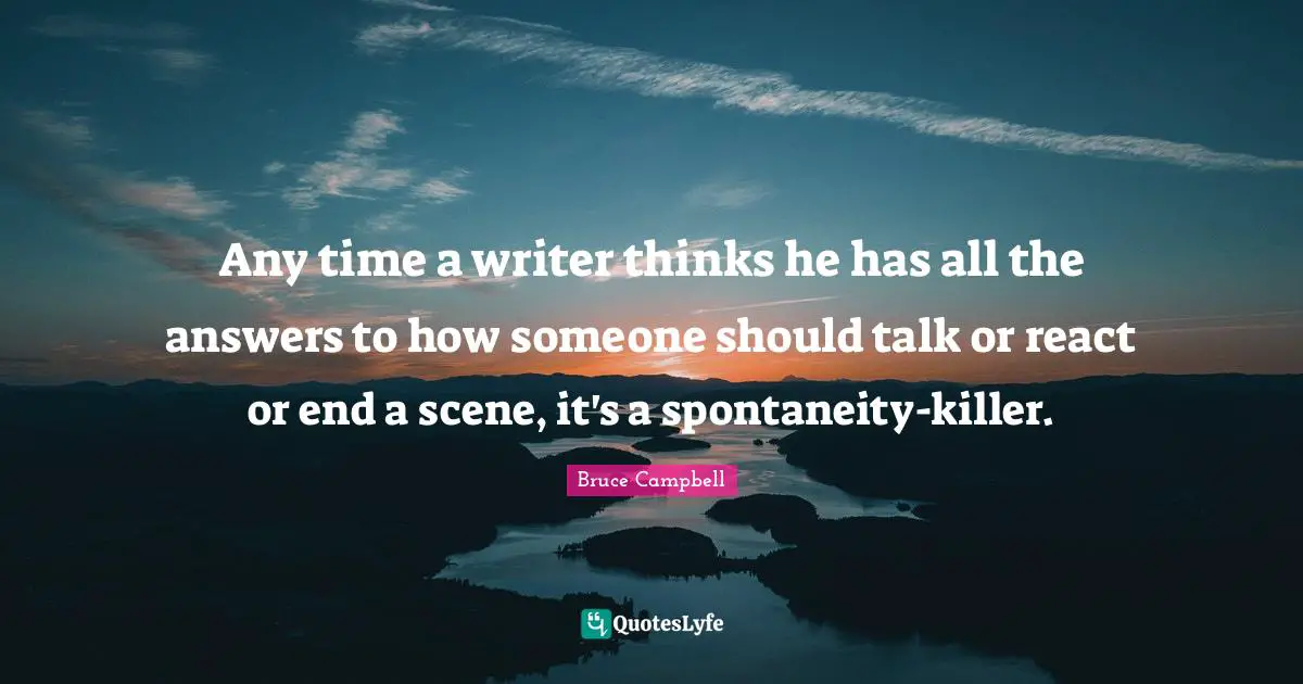 Any time a writer thinks he has all the answers to how someone should talk or react or end a scene, it's a spontaneity-killer.