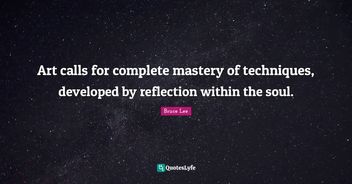 Art calls for complete mastery of techniques, developed by reflection within the soul.