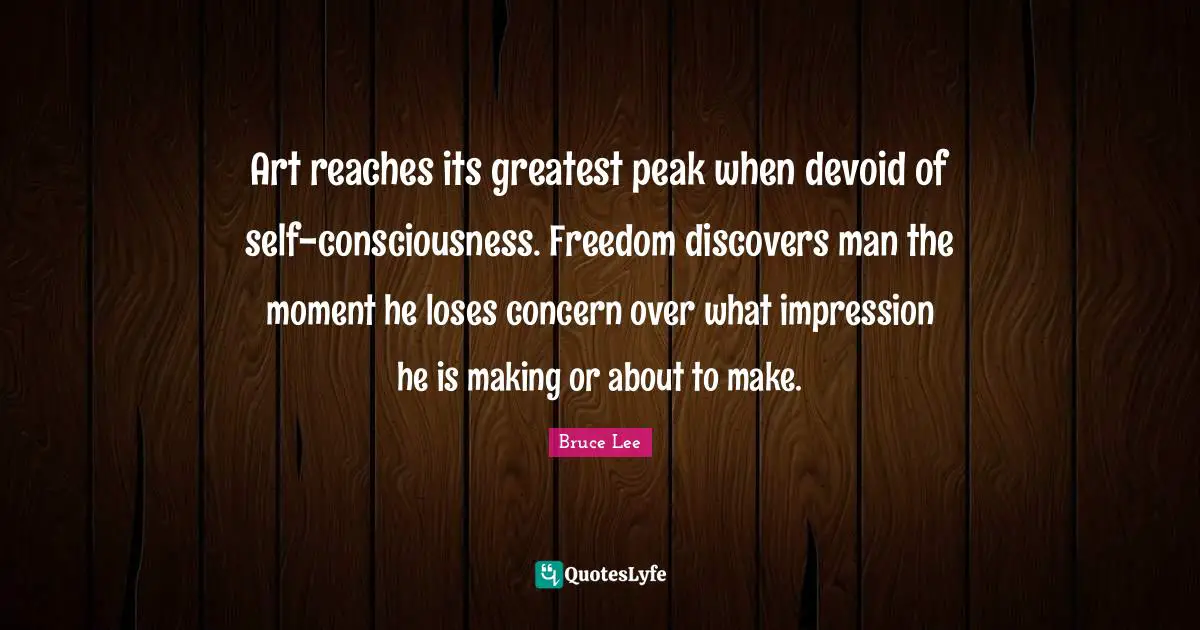 Art reaches its greatest peak when devoid of self-consciousness. Freedom discovers man the moment he loses concern over what impression he is making or about to make.