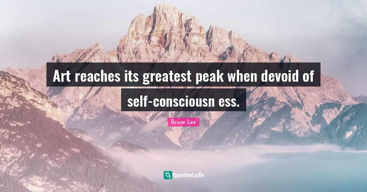 Art reaches its greatest peak when devoid of self-consciousn ess.