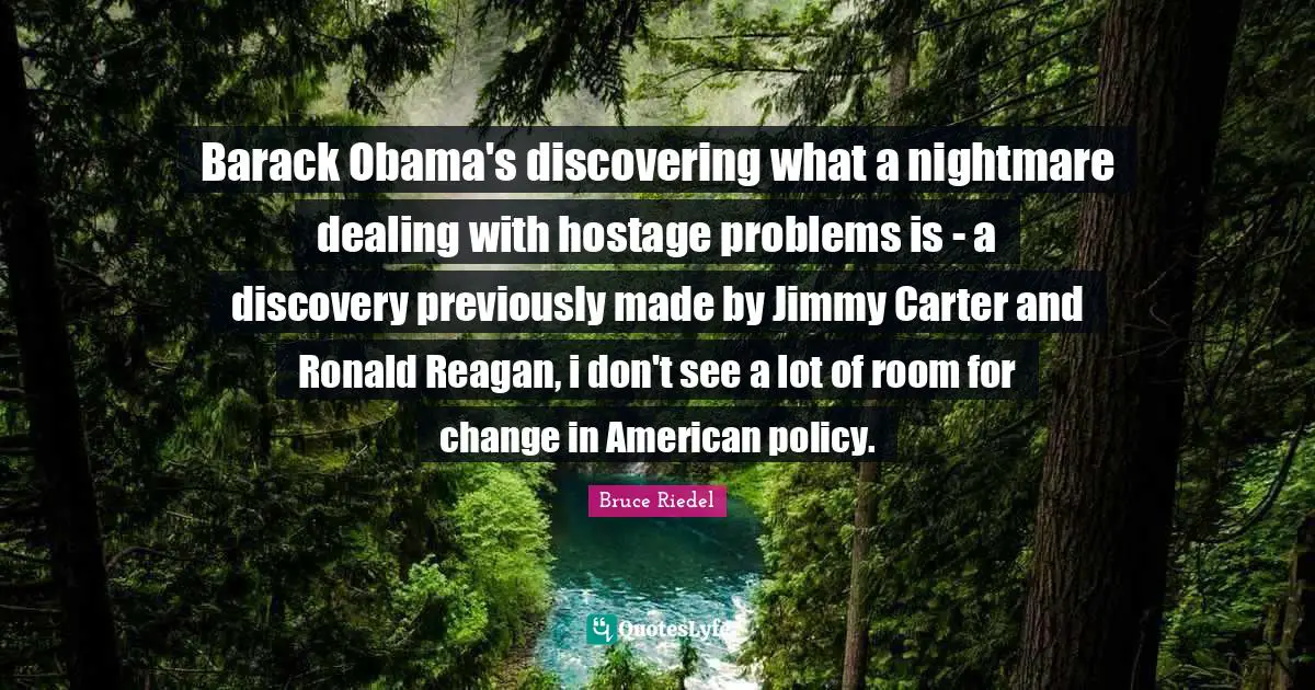 Hostage Quotes: "Barack Obama's discovering what a nightmare dealing with hostage problems is - a discovery previously made by Jimmy Carter and Ronald Reagan, i don't see a lot of room for change in American policy."