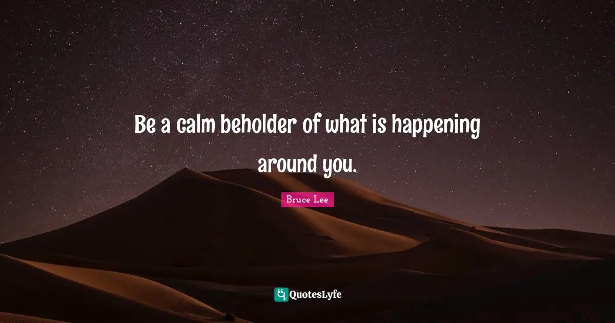 Be a calm beholder of what is happening around you.