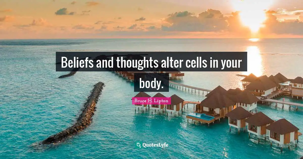 Your Body Quotes: "Beliefs and thoughts alter cells in your body."