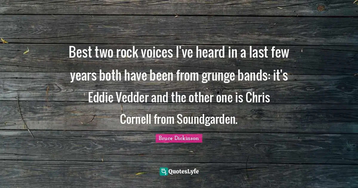 Bruce Dickinson Quotes: "Best two rock voices I've heard in a last few years both have been from grunge bands: it's Eddie Vedder and the other one is Chris Cornell from Soundgarden."