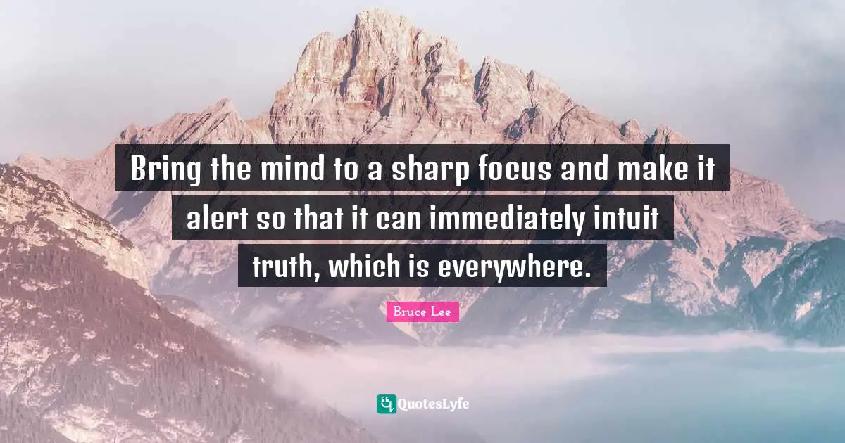 Bring the mind to a sharp focus and make it alert so that it can immediately intuit truth, which is everywhere.