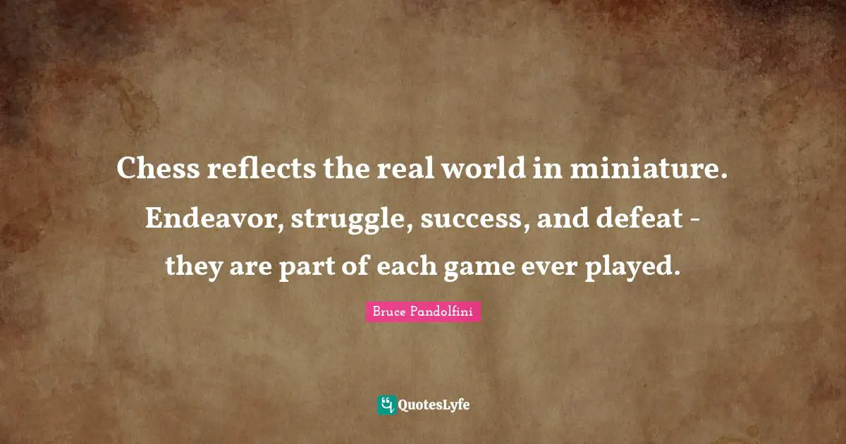 Chess reflects the real world in miniature. Endeavor, struggle, success, and defeat - they are part of each game ever played.