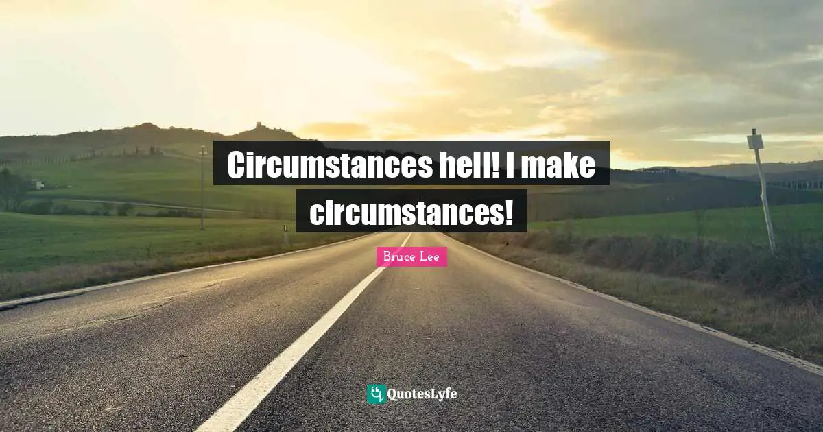 Circumstances hell! I make circumstances!