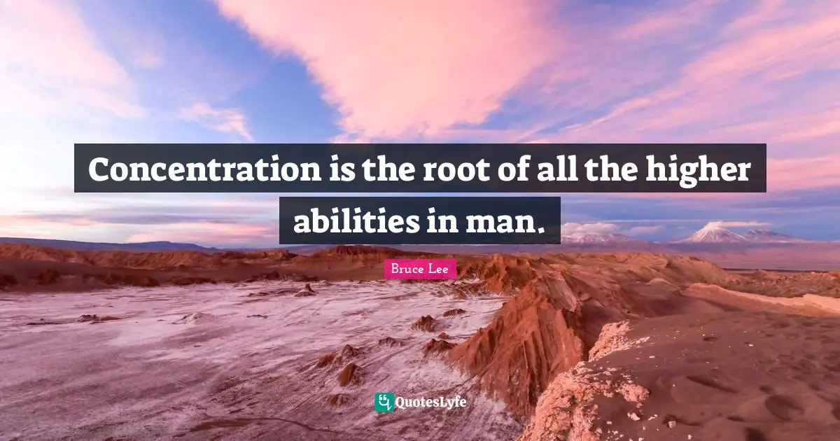 Bruce Lee Quotes: "Concentration is the root of all the higher abilities in man."