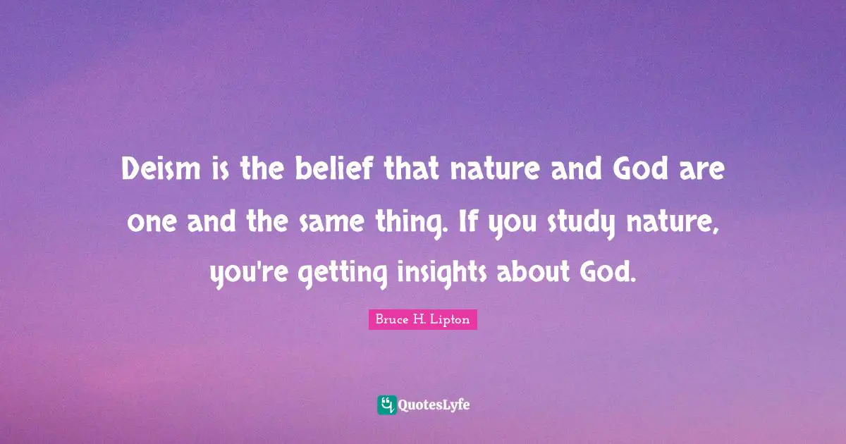 Deism is the belief that nature and God are one and the same thing. If you study nature, you're getting insights about God.
