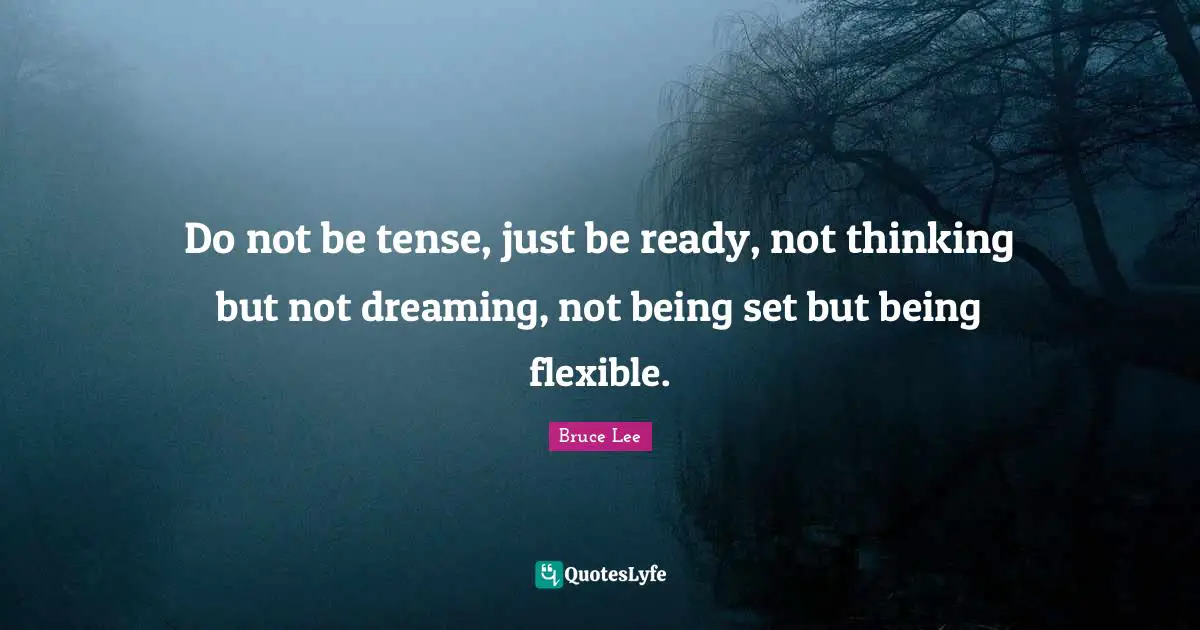Do not be tense, just be ready, not thinking but not dreaming, not being set but being flexible.