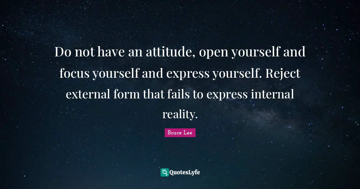 Do not have an attitude, open yourself and focus yourself and express yourself. Reject external form that fails to express internal reality.