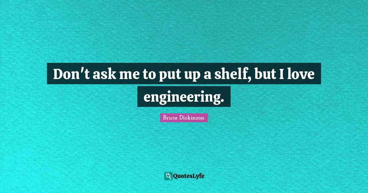 Bruce Dickinson Quotes: "Don't ask me to put up a shelf, but I love engineering."