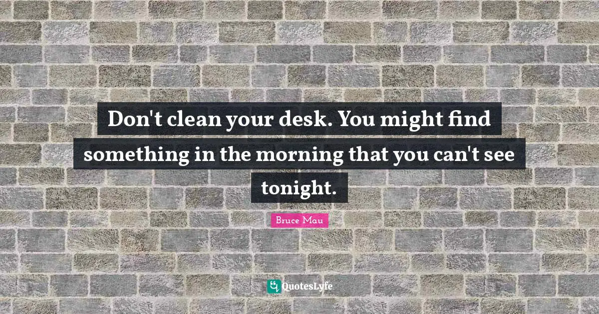 Don't clean your desk. You might find something in the morning that you can't see tonight.