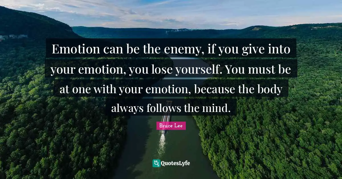 Emotion can be the enemy, if you give into your emotion, you lose yourself. You must be at one with your emotion, because the body always follows the mind.