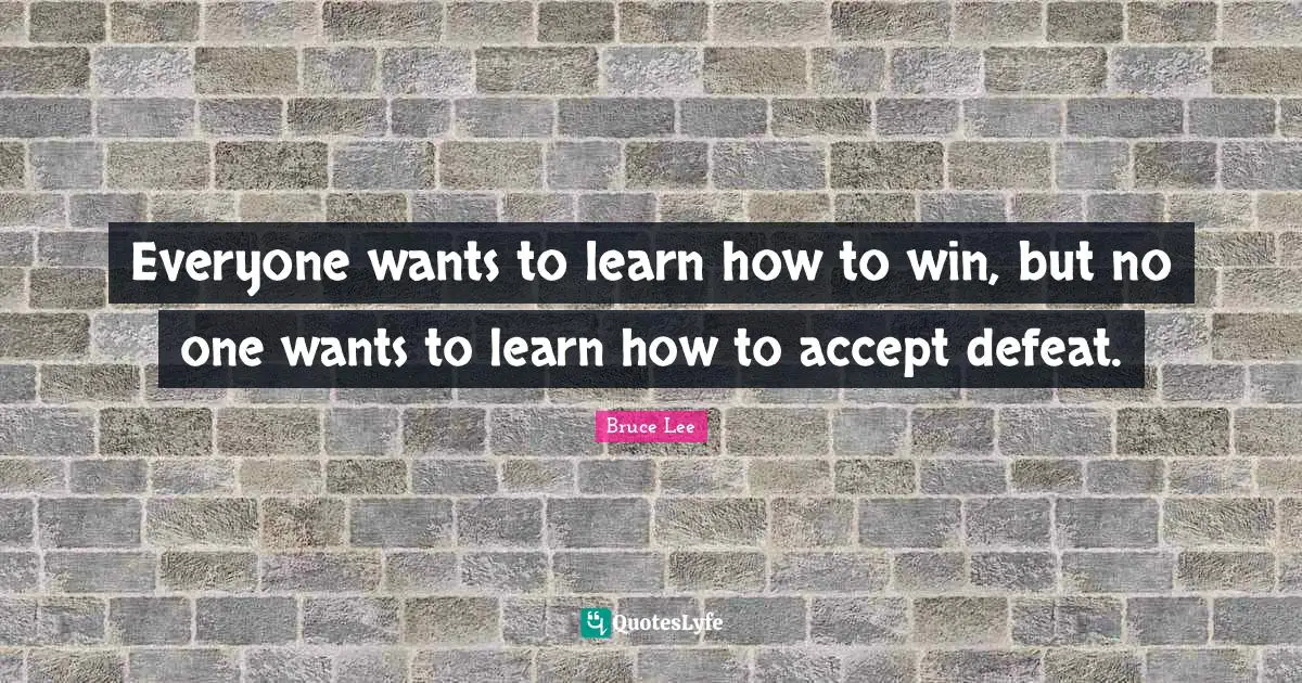 Bruce Lee Quotes: "Everyone wants to learn how to win, but no one wants to learn how to accept defeat."