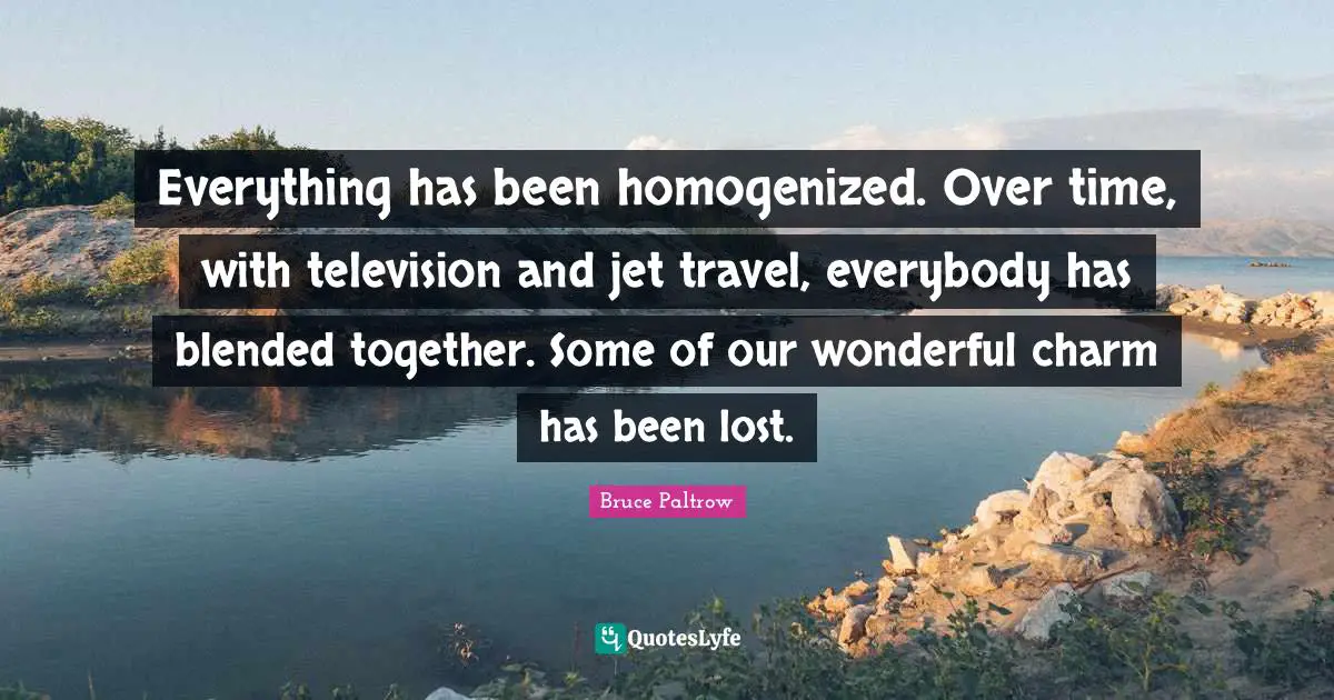 Wonderful Time Quotes: "Everything has been homogenized. Over time, with television and jet travel, everybody has blended together. Some of our wonderful charm has been lost."