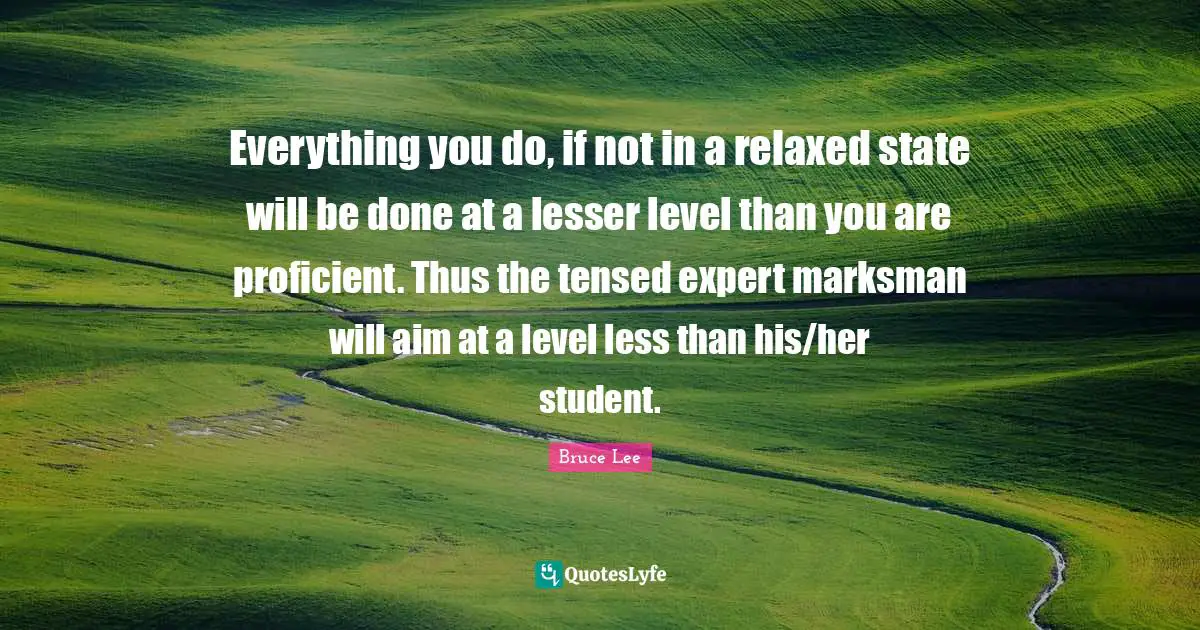 Experts Quotes: "Everything you do, if not in a relaxed state will be done at a lesser level than you are proficient. Thus the tensed expert marksman will aim at a level less than his/her student."