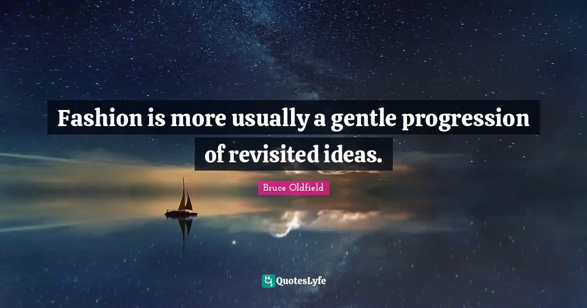 Fashion is more usually a gentle progression of revisited ideas.