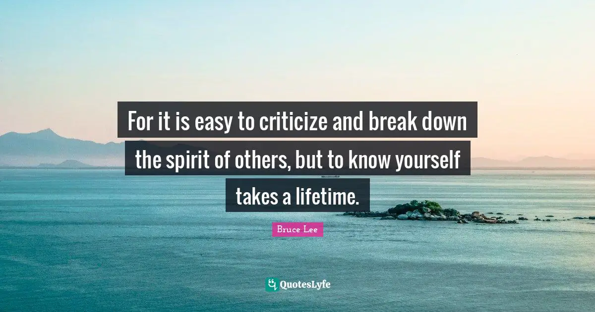 Bruce Lee Quotes: "For it is easy to criticize and break down the spirit of others, but to know yourself takes a lifetime."