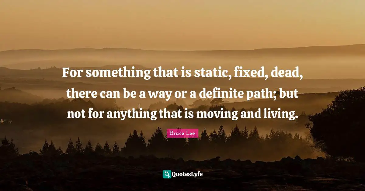 For something that is static, fixed, dead, there can be a way or a definite path; but not for anything that is moving and living.