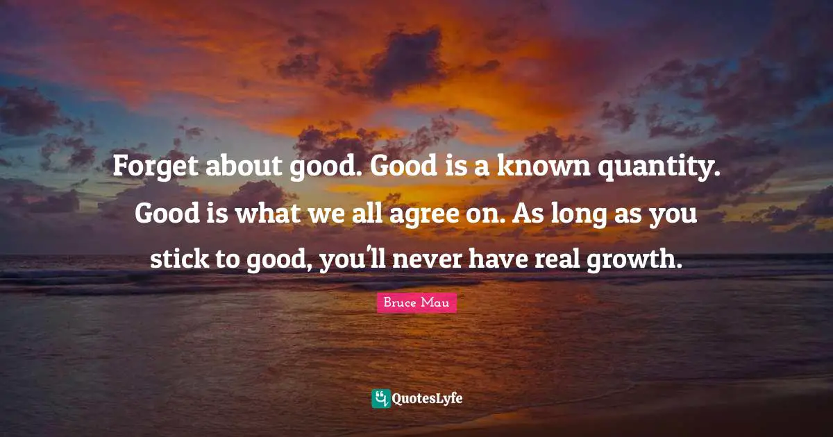 Quantity Quotes: "Forget about good. Good is a known quantity. Good is what we all agree on. As long as you stick to good, you'll never have real growth."