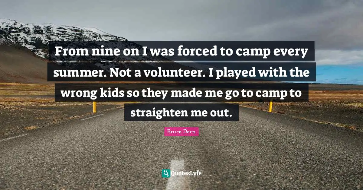 From nine on I was forced to camp every summer. Not a volunteer. I played with the wrong kids so they made me go to camp to straighten me out.