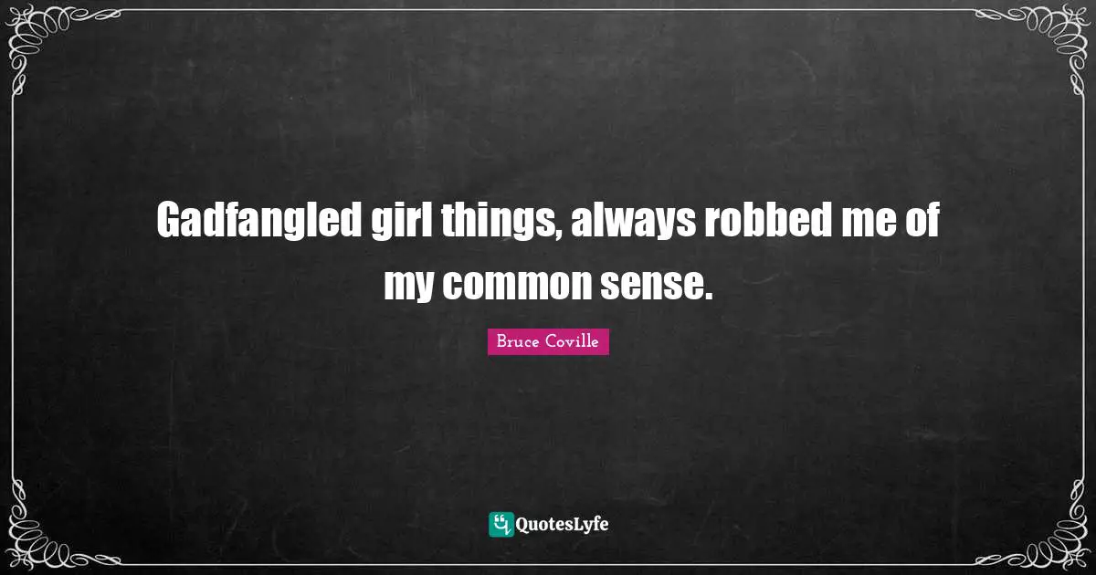Gadfangled girl things, always robbed me of my common sense.