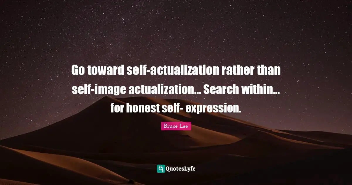 Go toward self-actualization rather than self-image actualization... Search within... for honest self- expression.