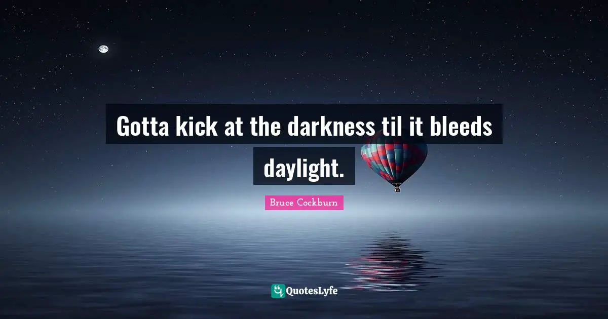 Gotta kick at the darkness til it bleeds daylight.