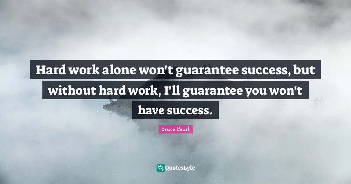 Hard work alone won't guarantee success, but without hard work, I'll guarantee you won't have success.