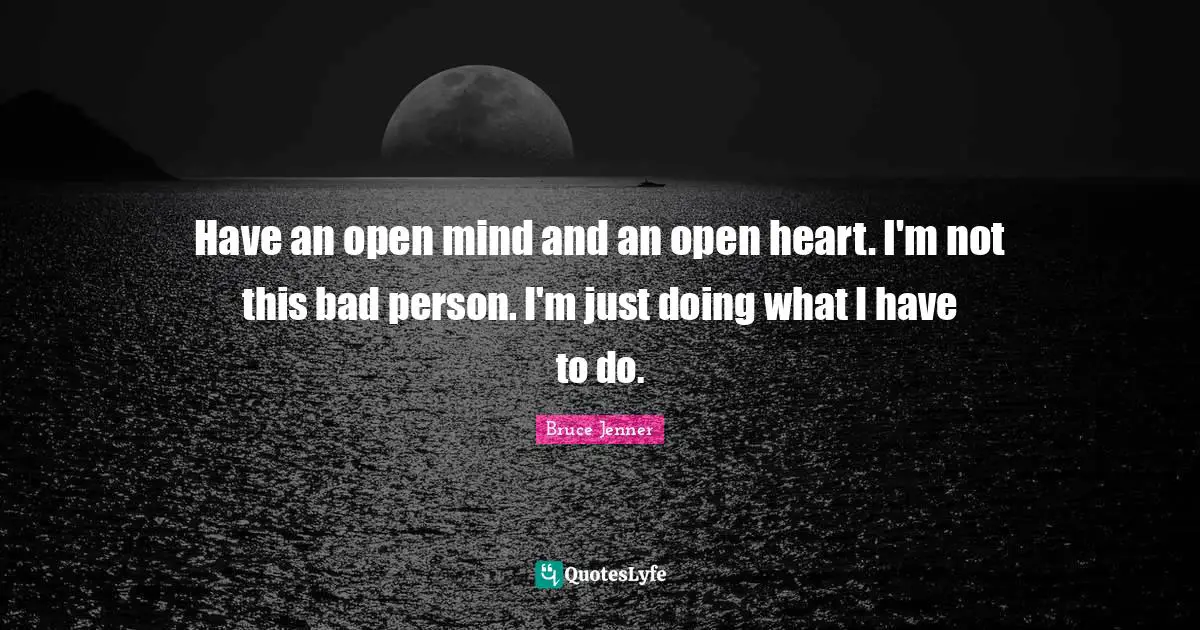 Have an open mind and an open heart. I'm not this bad person. I'm just doing what I have to do.