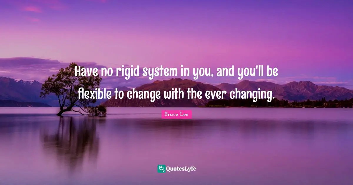 Have no rigid system in you, and you'll be flexible to change with the ever changing.