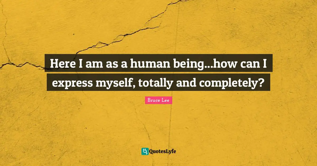 Here I am as a human being...how can I express myself, totally and completely?
