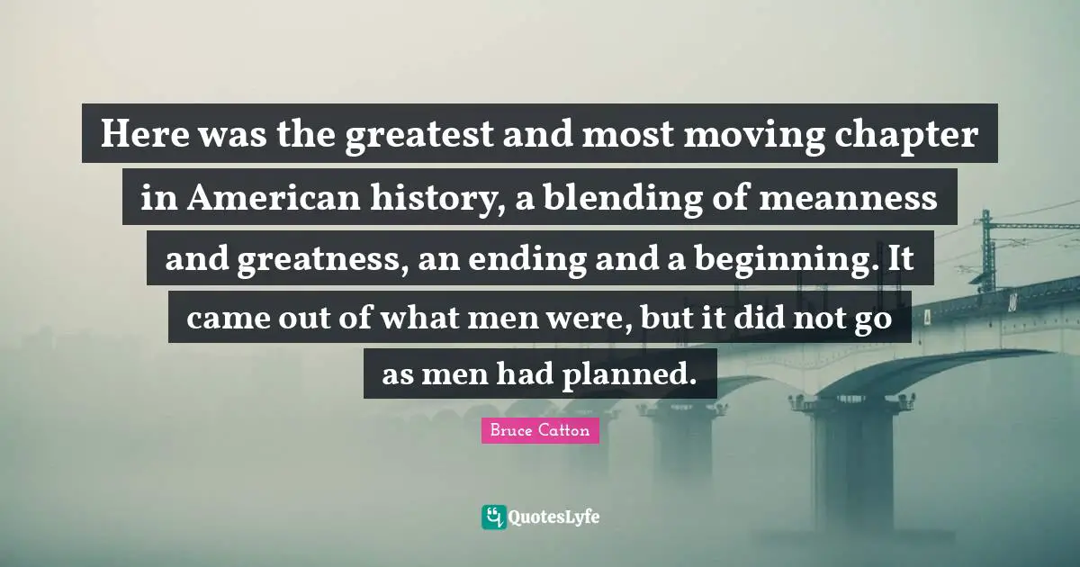 Here was the greatest and most moving chapter in American history, a blending of meanness and greatness, an ending and a beginning. It came out of what men were, but it did not go as men had planned.