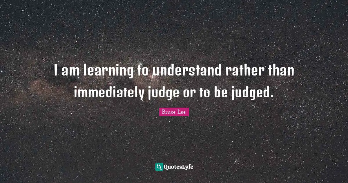 I am learning to understand rather than immediately judge or to be judged.