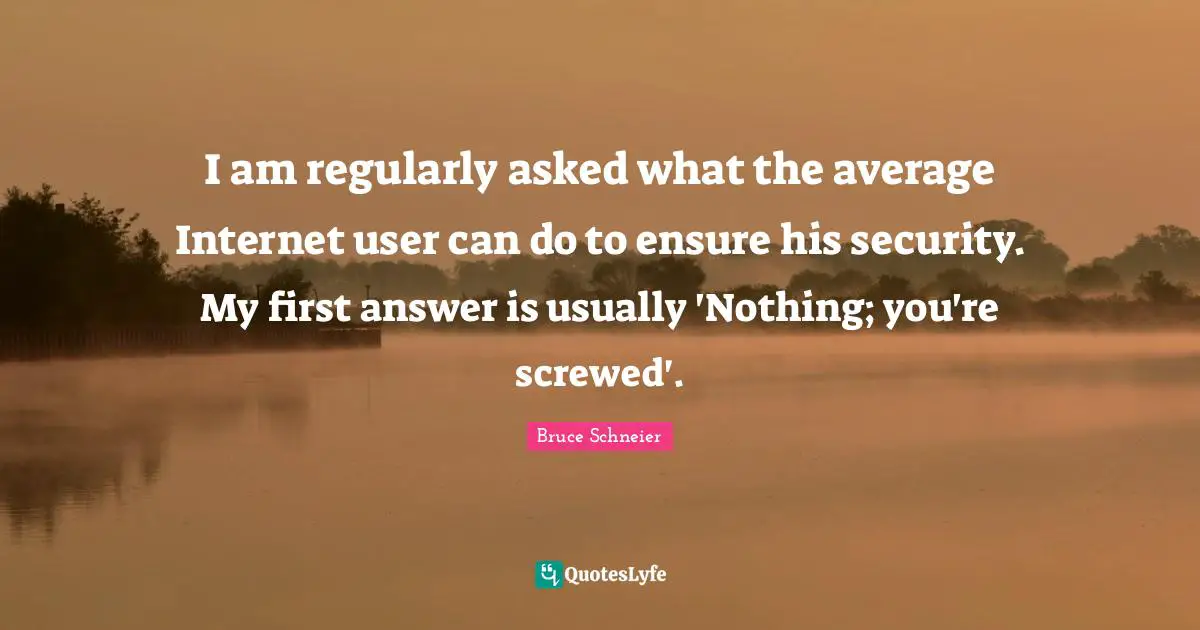 Bruce Schneier Quotes: "I am regularly asked what the average Internet user can do to ensure his security. My first answer is usually 'Nothing; you're screwed'."