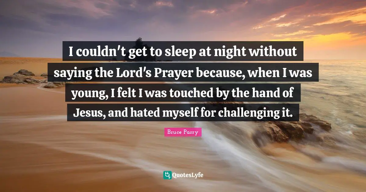I couldn't get to sleep at night without saying the Lord's Prayer because, when I was young, I felt I was touched by the hand of Jesus, and hated myself for challenging it.