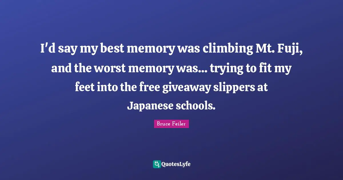 I'd say my best memory was climbing Mt. Fuji, and the worst memory was... trying to fit my feet into the free giveaway slippers at Japanese schools.