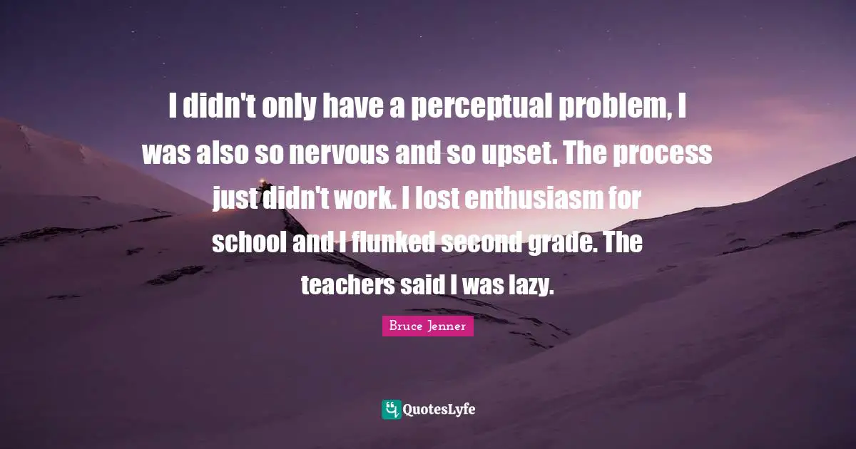I didn't only have a perceptual problem, I was also so nervous and so upset. The process just didn't work. I lost enthusiasm for school and I flunked second grade. The teachers said I was lazy.