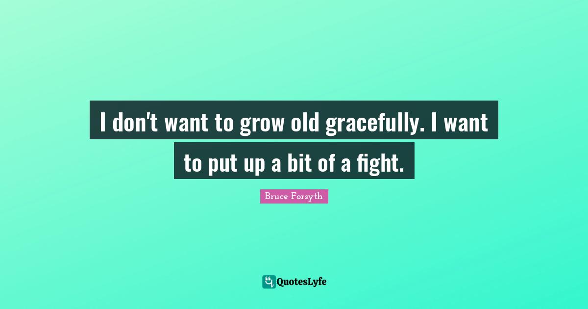 Bruce Forsyth Quotes: "I don't want to grow old gracefully. I want to put up a bit of a fight."
